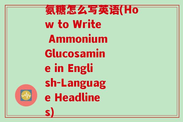 氨糖怎么写英语(How to Write Ammonium Glucosamine in English-Language Headlines)