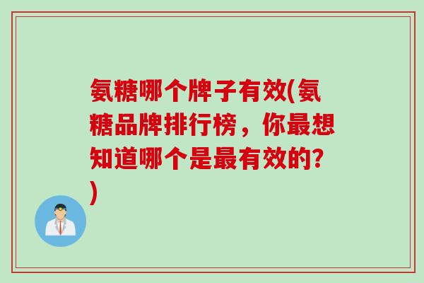 氨糖哪个牌子有效(氨糖品牌排行榜，你最想知道哪个是最有效的？)