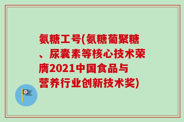 氨糖工号(氨糖葡聚糖、尿囊素等核心技术荣膺2021中国食品与营养行业创新技术奖)