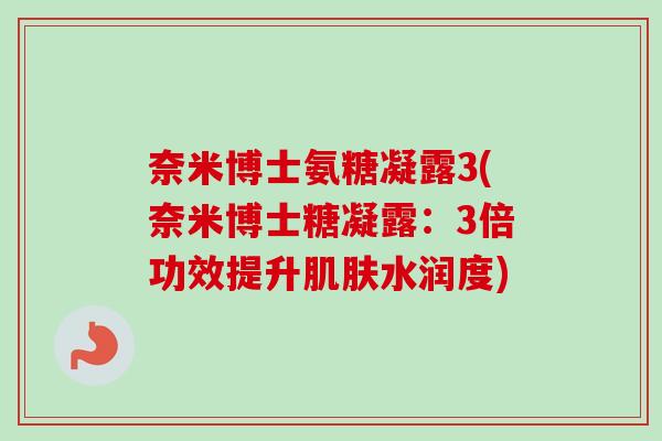 奈米博士氨糖凝露3(奈米博士糖凝露：3倍功效提升肌肤水润度)