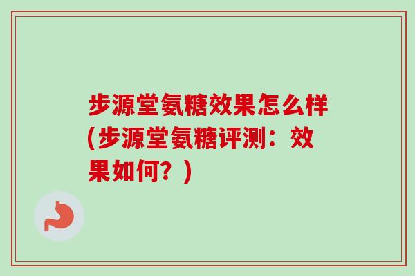 步源堂氨糖效果怎么样(步源堂氨糖评测：效果如何？)