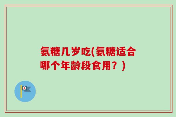 氨糖几岁吃(氨糖适合哪个年龄段食用？)