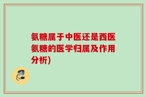 氨糖属于中医还是西医氨糖的医学归属及作用分析)