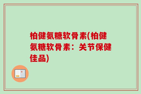 柏健氨糖软骨素(柏健氨糖软骨素：关节保健佳品)