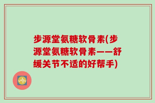 步源堂氨糖软骨素(步源堂氨糖软骨素——舒缓关节不适的好帮手)