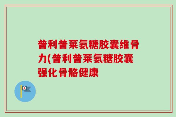 普利普莱氨糖胶囊维骨力(普利普莱氨糖胶囊强化骨骼健康