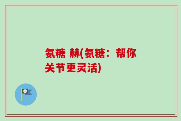 氨糖 赫(氨糖：帮你关节更灵活)