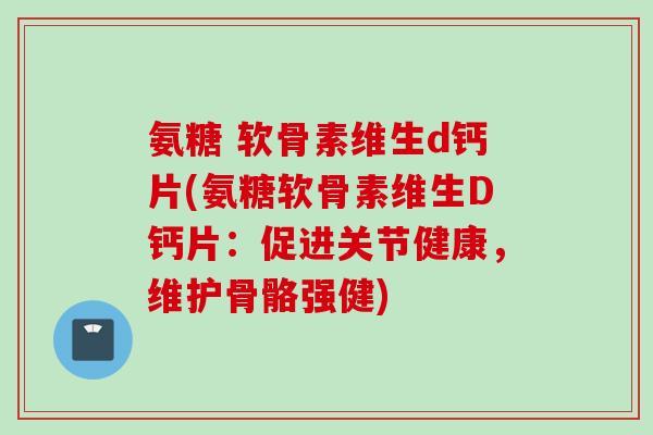 氨糖 软骨素维生d钙片(氨糖软骨素维生D钙片：促进关节健康，维护骨骼强健)