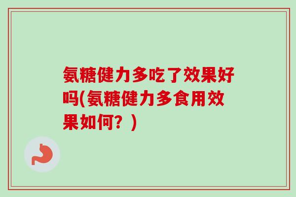 氨糖健力多吃了效果好吗(氨糖健力多食用效果如何？)
