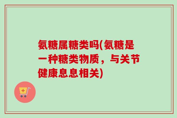 氨糖属糖类吗(氨糖是一种糖类物质，与关节健康息息相关)