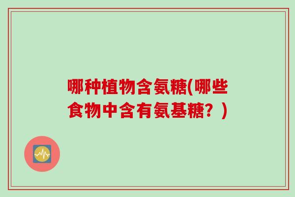 哪种植物含氨糖(哪些食物中含有氨基糖？)