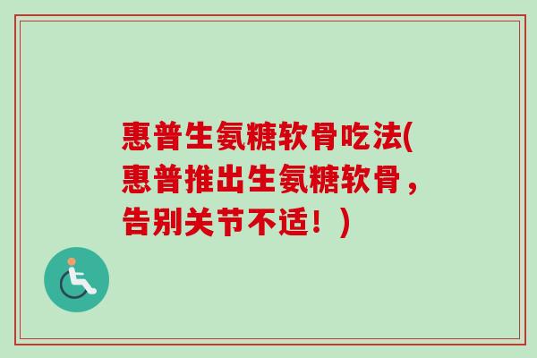 惠普生氨糖软骨吃法(惠普推出生氨糖软骨，告别关节不适！)