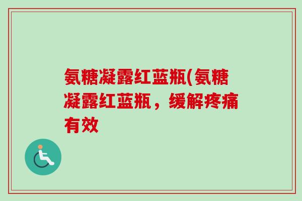 氨糖凝露红蓝瓶(氨糖凝露红蓝瓶，缓解疼痛有效