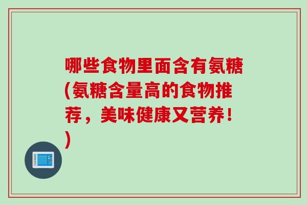 哪些食物里面含有氨糖(氨糖含量高的食物推荐，美味健康又营养！)