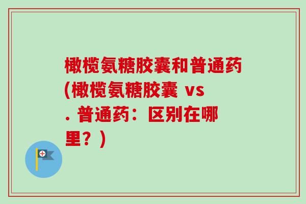 橄榄氨糖胶囊和普通药(橄榄氨糖胶囊 vs. 普通药：区别在哪里？)