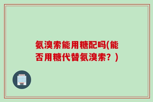 氨溴索能用糖配吗(能否用糖代替氨溴索？)