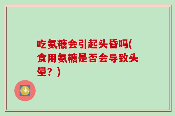吃氨糖会引起头昏吗(食用氨糖是否会导致头晕？)