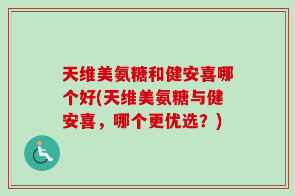 天维美氨糖和健安喜哪个好(天维美氨糖与健安喜，哪个更优选？)