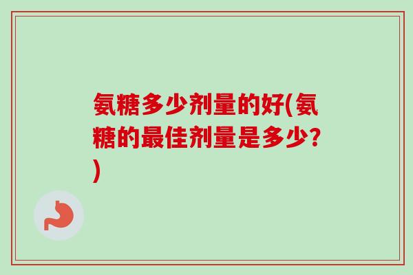 氨糖多少剂量的好(氨糖的佳剂量是多少?) 氨糖多少剂量的好(氨糖的佳剂量是多少?)