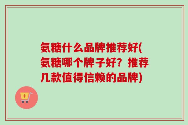 氨糖什么品牌推荐好(氨糖哪个牌子好？推荐几款值得信赖的品牌)