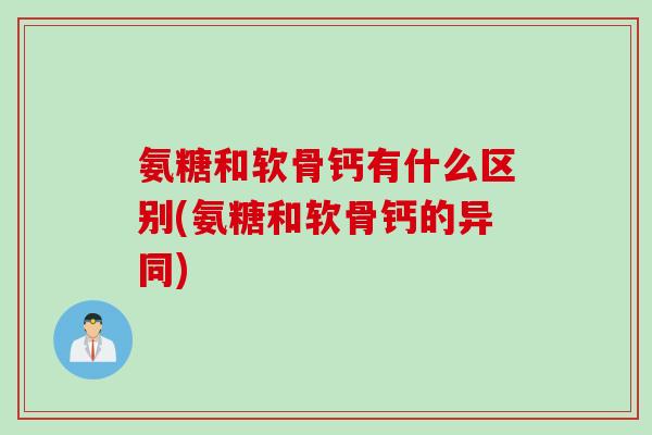 氨糖和软骨钙有什么区别(氨糖和软骨钙的异同)