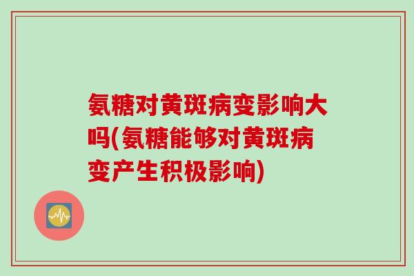 氨糖对黄斑病变影响大吗(氨糖能够对黄斑病变产生积极影响)