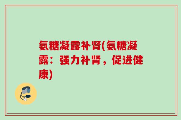 氨糖凝露补肾(氨糖凝露：强力补肾，促进健康)