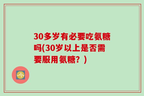 30多岁有必要吃氨糖吗(30岁以上是否需要服用氨糖？)
