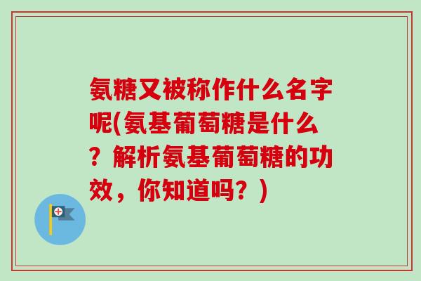 氨糖又被称作什么名字呢(氨基葡萄糖是什么？解析氨基葡萄糖的功效，你知道吗？)