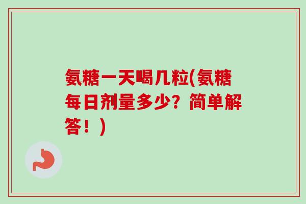 氨糖一天喝几粒(氨糖每日剂量多少？简单解答！)