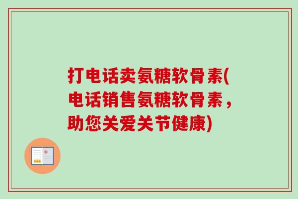 打电话卖氨糖软骨素(电话销售氨糖软骨素，助您关爱关节健康)