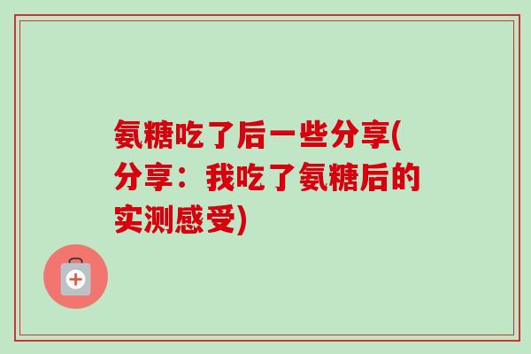 氨糖吃了后一些分享(分享:我吃了氨糖后的实测感受) 氨糖吃了后一些分享(分享:我吃了氨糖后的实测感受)