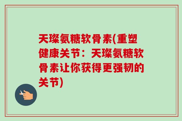 天璨氨糖软骨素(重塑健康关节：天璨氨糖软骨素让你获得更强韧的关节)