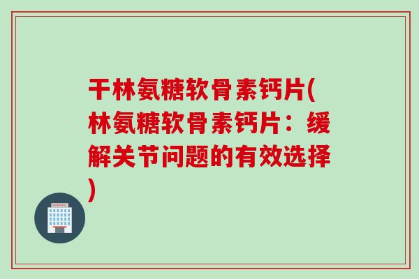 干林氨糖软骨素钙片(林氨糖软骨素钙片：缓解关节问题的有效选择)