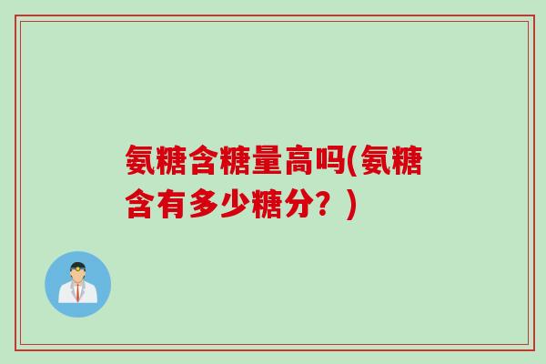 氨糖含糖量高吗(氨糖含有多少糖分？)