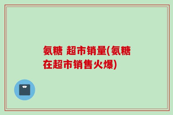氨糖 超市销量(氨糖在超市销售火爆)