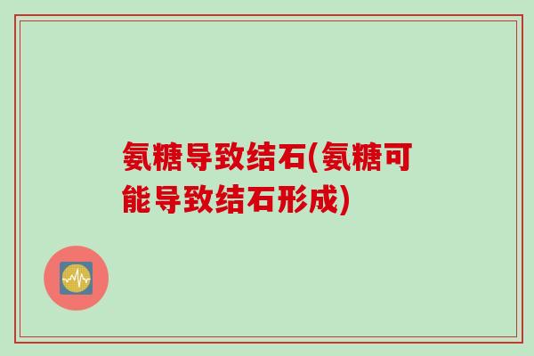氨糖导致结石(氨糖可能导致结石形成) 氨糖导致结石(氨糖可能导致结石形成)