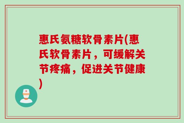 惠氏氨糖软骨素片(惠氏软骨素片，可缓解关节疼痛，促进关节健康)