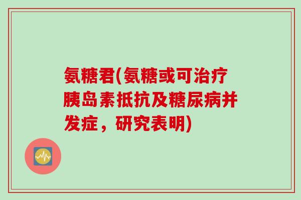 氨糖君(氨糖或可治疗胰岛素抵抗及糖尿病并发症，研究表明)