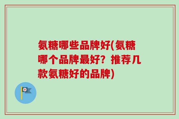 氨糖哪些品牌好(氨糖哪个品牌最好？推荐几款氨糖好的品牌)