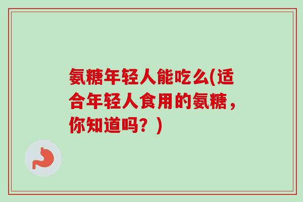 氨糖年轻人能吃么(适合年轻人食用的氨糖，你知道吗？)