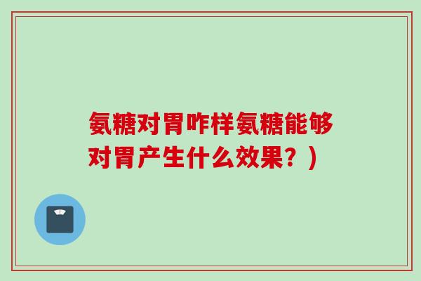 氨糖对胃咋样氨糖能够对胃产生什么效果？)