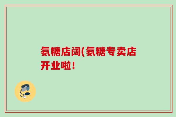 氨糖店阔(氨糖专卖店开业啦！