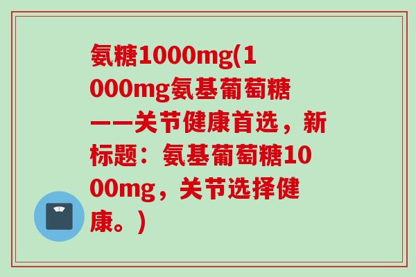 氨糖1000mg(1000mg氨基葡萄糖——关节健康首选，新标题：氨基葡萄糖1000mg，关节选择健康。)