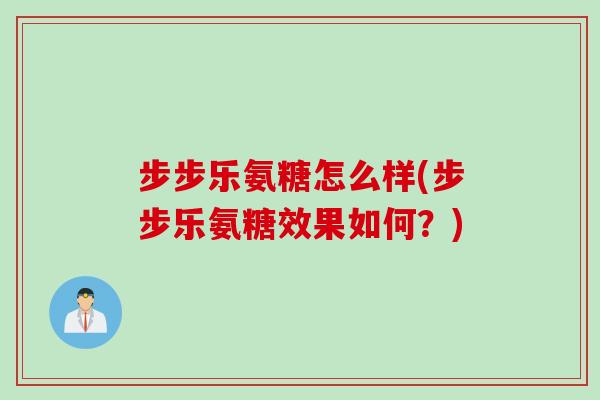步步乐氨糖怎么样(步步乐氨糖效果如何?) 步步乐氨糖怎么样(步步乐氨糖效果如何?)