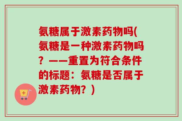 氨糖属于激素药物吗(氨糖是一种激素药物吗？——重置为符合条件的标题：氨糖是否属于激素药物？)