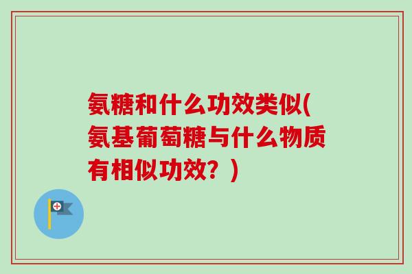 氨糖和什么功效类似(氨基葡萄糖与什么物质有相似功效？)