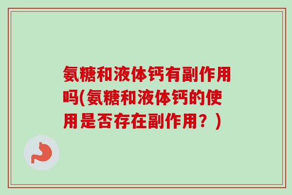 氨糖和液体钙有副作用吗(氨糖和液体钙的使用是否存在副作用？)