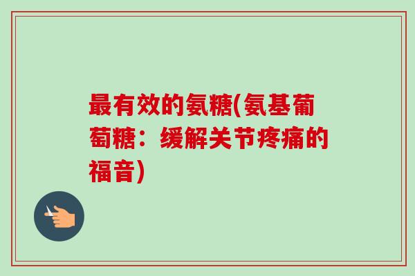 最有效的氨糖(氨基葡萄糖：缓解关节疼痛的福音)