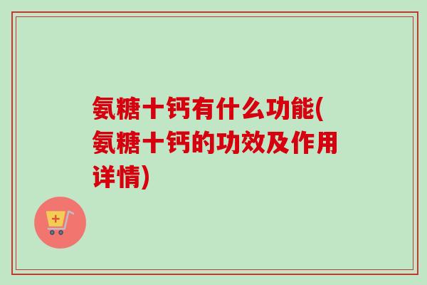 氨糖十钙有什么功能(氨糖十钙的功效及作用详情)